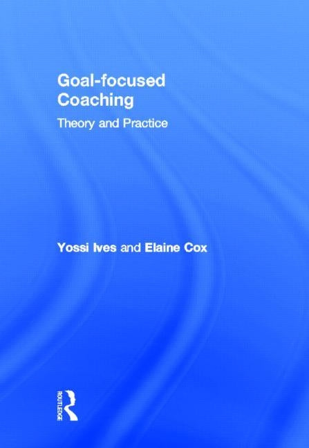 Goal-focused Coaching: Theory and Practice by Ives, Yossi