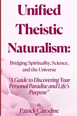 Unified Theistic Naturalism(TM): A Guide to Discovering Your Personal Paradise and Life's Purpose by Carodine, Patrick