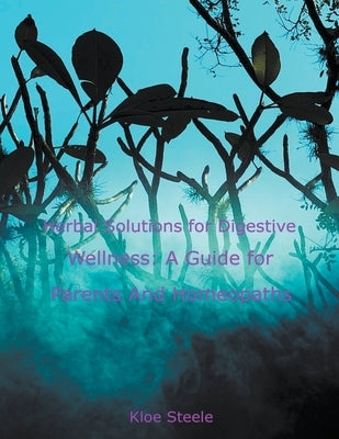 Herbal Solutions for Digestive Wellness: A Guide for Parents And Homeopaths by Steele, Kloe