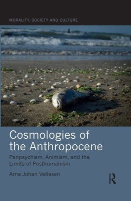 Cosmologies of the Anthropocene: Panpsychism, Animism, and the Limits of Posthumanism by Vetlesen, Arne Johan