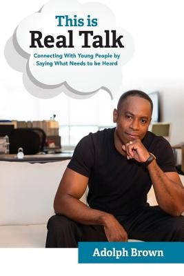 This Is Real Talk: Connecting With Young People by Saying What Needs to be Heard by Brown III, Adolph