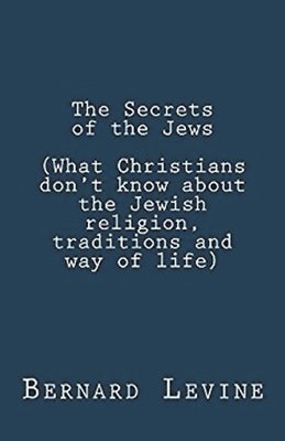 The Secrets of the Jews (What Christians Don't Know About the Jewish Religion, Traditions and Way of Life) by Levine, Bernard