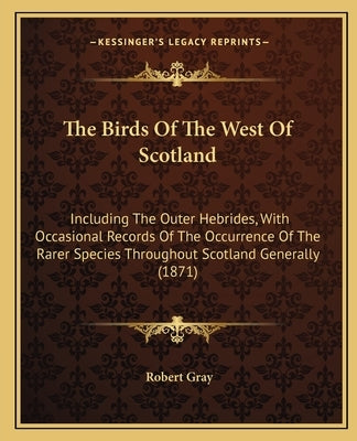 The Birds of the West of Scotland: Including the Outer Hebrides, with Occasional Records of the Occurrence of the Rarer Species Throughout Scotland Ge by Gray, Robert
