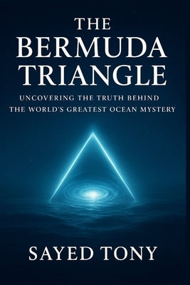The Bermuda Triangle: Uncovering the Truth Behind the World's: Explore the Real Science, Hidden Theories, and Unbelievable Secrets Behind History's Mo by Tony, Sayed