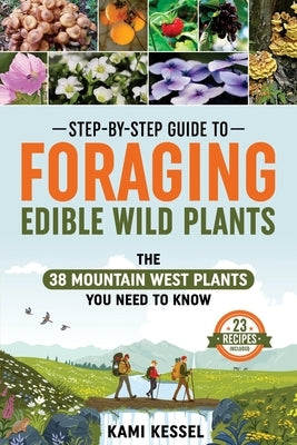 Step-by-Step Guide to Foraging Edible Wild Plants: The 38 Mountain West Plants You Need to Know by Kessel, Kami
