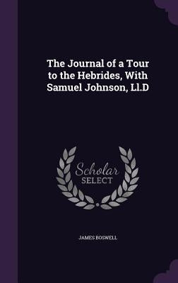 The Journal of a Tour to the Hebrides, With Samuel Johnson, Ll.D by Boswell, James