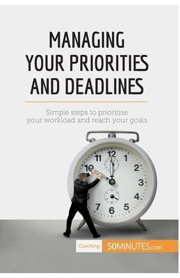 Managing Your Priorities and Deadlines: Simple steps to prioritise your workload and reach your goals by 50minutes