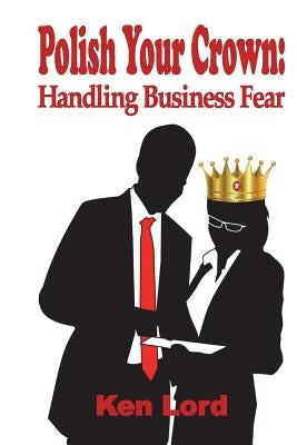 Polish Your Crown: Managing Business Fear by Lord, Ken