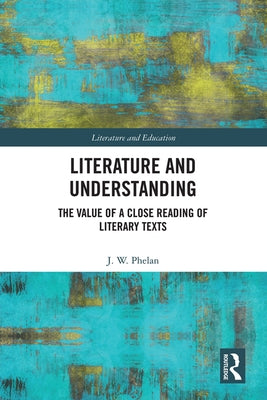 Literature and Understanding: The Value of a Close Reading of Literary Texts by Phelan, Jon