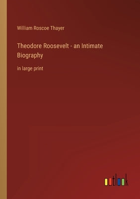 Theodore Roosevelt - an Intimate Biography: in large print by Thayer, William Roscoe
