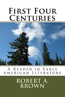 First Four Centuries: A Reader in Early American Literature by Brown, Robert A.