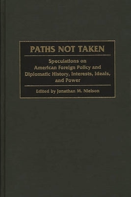 Paths Not Taken: Speculations on American Foreign Policy and Diplomatic History, Interests, Ideals, and Power by Neilson, Jonathan M.