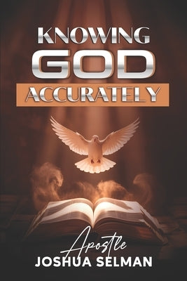 Knowing God Accurately: Dimensions to Know God: The Biblical Roadmap to Spiritual Growth and Power by Joshua Selman, Apostle