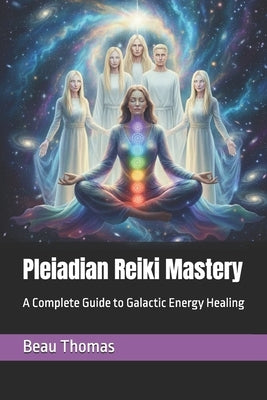 Pleiadian Reiki Mastery: A Complete Guide to Galactic Energy Healing by Thomas, Beau James