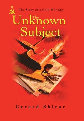 The Unknown Subject: The Story of a Cold War Spy by Shirar, Gerard
