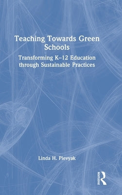 Teaching Towards Green Schools: Transforming K-12 Education through Sustainable Practices by Plevyak, Linda H.