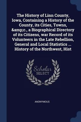 The History of Linn County, Iowa, Containing a History of the County, its Cities, Towns, &c., a Biographical Directory of its Citizens, war Record of by Anonymous