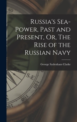 Russia's Sea-Power, Past and Present, Or, The Rise of the Russian Navy by Clarke, George Sydenham