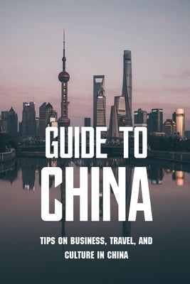 Guide To China: Tips On Business, Travel, And Culture In China: Chinese Culture History by Derezinski, Edwin