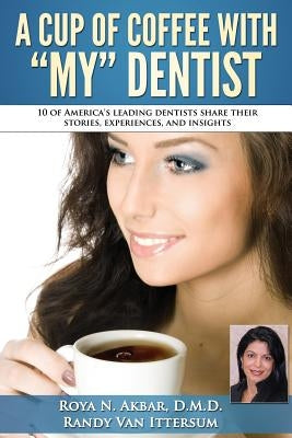 A Cup Of Coffee With My Dentist: 10 of America's leading dentists share their stories, experiences, and insights by Van Ittersum, Randy