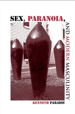 Sex, Paranoia, and Modern Masculinity by Paradis, Kenneth