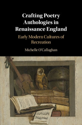 Crafting Poetry Anthologies in Renaissance England: Early Modern Cultures of Recreation by O'Callaghan, Michelle