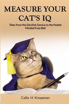 Measure Your Cat's IQ: Tales from the Devilish Genius to the Feeble Minded Fuzz Ball by Knopman, Calla H.
