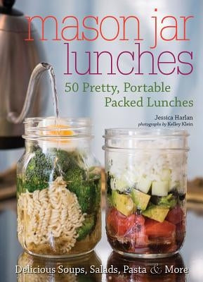 Mason Jar Lunches: 50 Pretty, Portable Packed Lunches (Including) Delicious Soups, Salads, Pastas and More by Harlan, Jessica