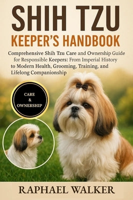 Shih Tzu Keeper's Handbook: Comprehensive Shih Tzu Care and Ownership Guide for Responsible Keepers: From Imperial History to Modern Health, Grooming, by Walker, Raphael