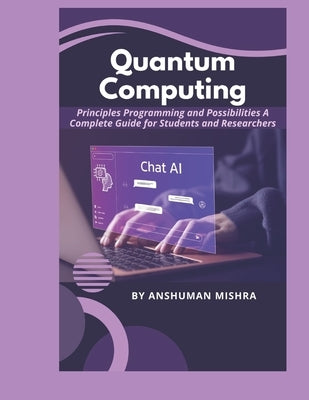Quantum Computing: Principles Programming and Possibilities A Complete Guide for Students and Researchers by Mishra, Anshuman