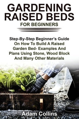 Gardening Raised Beds for Beginners: Step-By-Step Beginner's Guide On How To Build A Raised Garden Bed- Examples And Plans Using Stone, Wood Block And by Collins, Adam