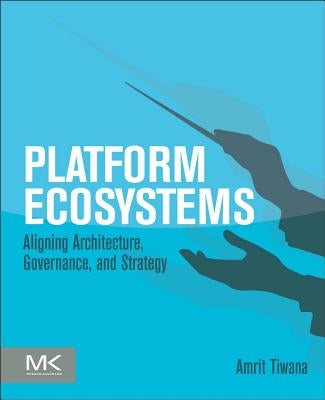 Platform Ecosystems: Aligning Architecture, Governance, and Strategy by Tiwana, Amrit