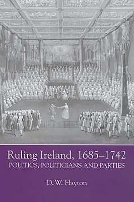 Ruling Ireland, 1685-1742: Politics, Politicians and Parties by Hayton, D. W.