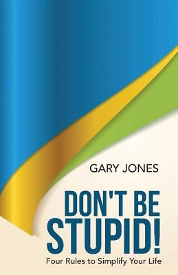 Don't Be Stupid!: Four Rules to Simplify Your Life by Jones, Gary