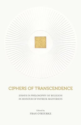 Ciphers of Transcendence: Essays in Philosophy of Religion in Honour of Patrick Masterson by O'Rourke, Fran