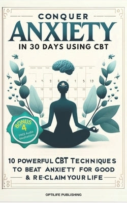 Conquer Anxiety in 30 Days using CBT: 10 Powerful CBT Techniques to Beat Anxiety for Good & Reclaim Your Life by Publishing, Optilife