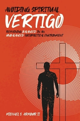 Avoiding Spiritual Vertigo: Remaining Balanced in an Unbalanced Sociopolitical Environment by Armour, Michael S., II