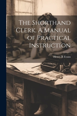 The Shorthand Clerk. A Manual of Practical Instruction by Evans, Henry R.