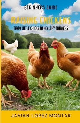 Beginners Guide to Raising Chickens: From Little Chicks to Healthy Chickens by Lopez Montar, Javian