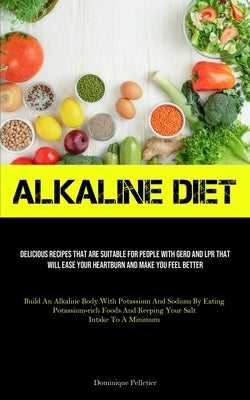 Alkaline Diet: Delicious Recipes That Are Suitable For People With GERD And LPR That Will Ease Your Heartburn And Make You Feel Bette by Pelletier, Dominique