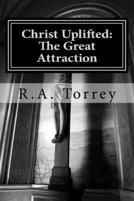 Christ Uplifted: The Great Attraction by Torrey, R. a.