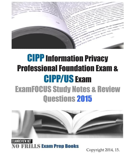 CIPP Information Privacy Professional Foundation Exam & CIPP/US Exam ExamFOCUS Study Notes & Review Questions 2015 by Examreview