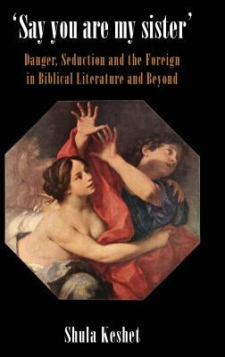 'Say You Are My Sister': Danger, Seduction and the Foreign in Biblical Literature and Beyond by Keshet, Shula