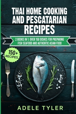 Thai Home Cooking And Pescatarian Recipes: 2 Books In 1: Over 150 Dishes For Preparing Fish Seafood And Authentic Asian Food by Tyler, Adele