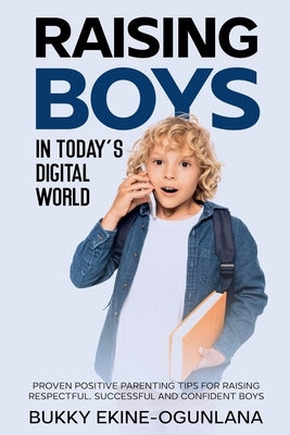 Raising Boys in Today's Digital World: Proven Positive Parenting Tips for Raising Respectful, Successful and Confident Boy by Ekine-Ogunlana, Bukky
