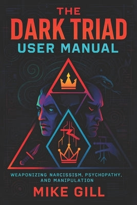 The Dark Triad User Manual: Weaponizing Narcissism, Psychopathy, and Manipulation - Master Covert Tactics for Social Dominance & Unstoppable Influence by Gill, Mike