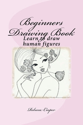 Beginners Drawing Book: Learn to draw human figures by Cooper, Rebecca