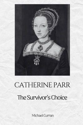 Catherine Parr: The Survivor's Choice by Curran, Michael