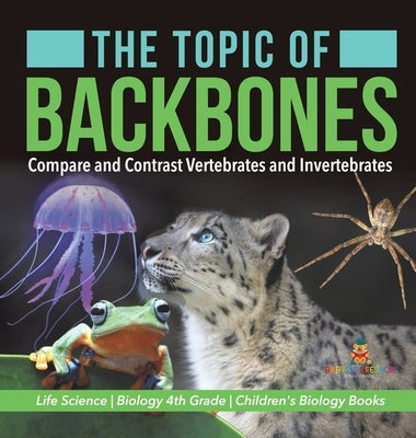 The Topic of Backbones: Compare and Contrast Vertebrates and Invertebrates Life Science Biology 4th Grade Children's Biology Books by Baby Professor