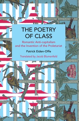 The Poetry of Class: Romantic Anti-Capitalism and the Invention of the Proletariat by Eiden-Offe, Patrick